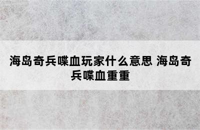 海岛奇兵喋血玩家什么意思 海岛奇兵喋血重重